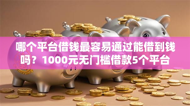 哪个平台借钱最容易通过能借到钱吗？1000元无门槛借款5个平台推荐
