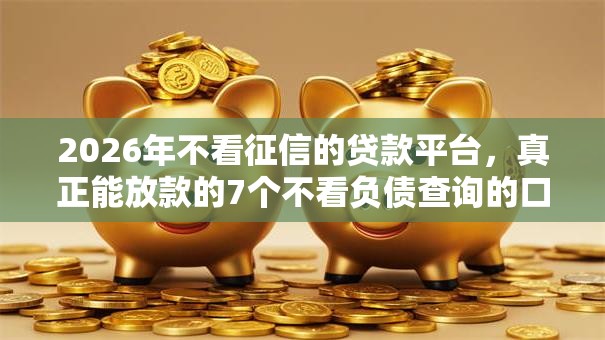 2026年不看征信的贷款平台，真正能放款的7个不看负债查询的口子推荐