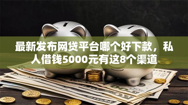 最新发布网贷平台哪个好下款,私人借钱5000元有这8个渠道 最新发布网贷平台哪个好下款,私人借钱5000元有这8个渠道