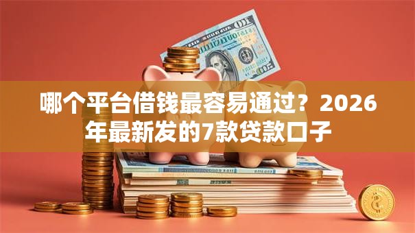 哪个平台借钱最容易通过?2026年最新发的7款贷款口子 哪个平台借钱最容易通过?2026年最新发的7款贷款口子