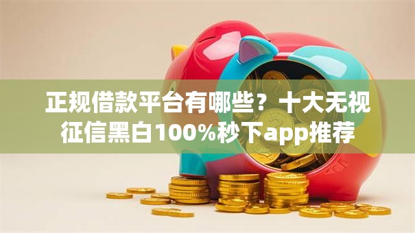 正规借款平台有哪些？十大无视征信黑白100%秒下app推荐