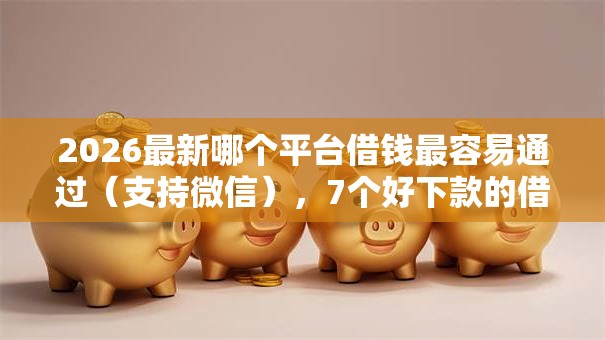 2026最新哪个平台借钱最容易通过(支持微信),7个好下款的借款平台2025无私分享 2026最新哪个平台借钱最容易通过(支持微信),7个好下款的借款平台2025无私分享
