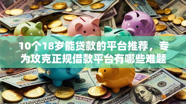 10个18岁能贷款的平台推荐，专为攻克正规借款平台有哪些难题