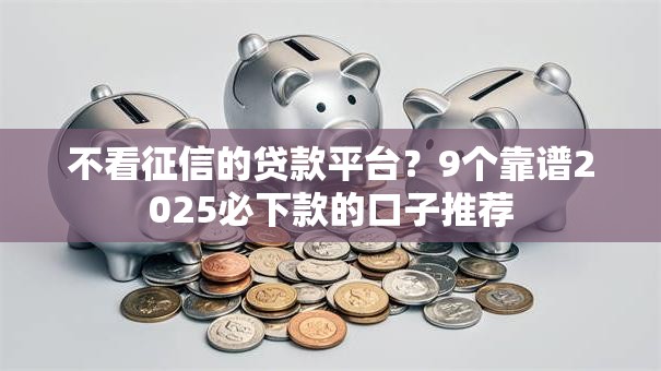 不看征信的贷款平台?9个靠谱2025必下款的口子推荐 不看征信的贷款平台?9个靠谱2025必下款的口子推荐