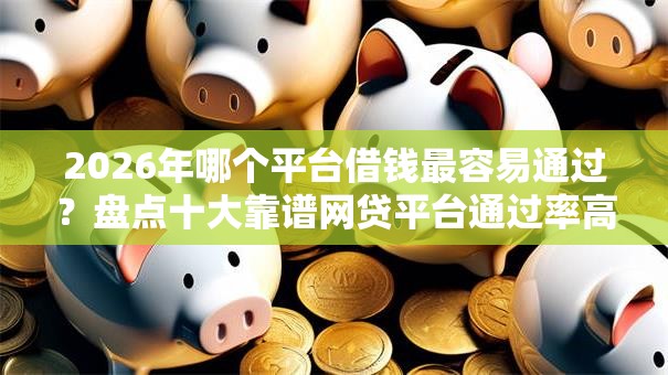 2026年哪个平台借钱最容易通过?盘点十大靠谱网贷平台通过率高 2026年哪个平台借钱最容易通过?盘点十大靠谱网贷平台通过率高