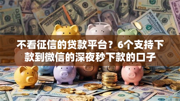 不看征信的贷款平台？6个支持下款到微信的深夜秒下款的口子