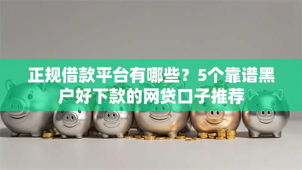 正规借款平台有哪些?5个靠谱黑户好下款的网贷口子推荐 正规借款平台有哪些?5个靠谱黑户好下款的网贷口子推荐