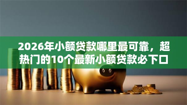 2026年小额贷款哪里最可靠,超热门的10个最新小额贷款必下口子推荐 2026年小额贷款哪里最可靠,超热门的10个最新小额贷款必下口子推荐