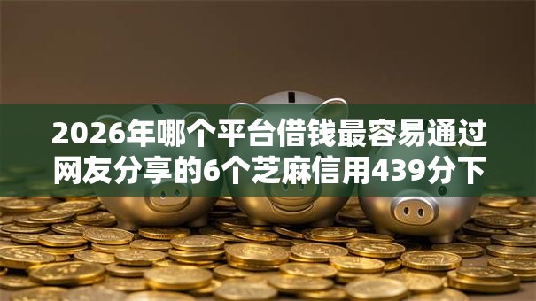 2026年哪个平台借钱最容易通过网友分享的6个芝麻信用439分下款的口子我觉得不错! 2026年哪个平台借钱最容易通过网友分享的6个芝麻信用439分下款的口子我觉得不错!