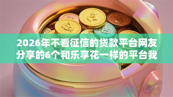 2026年不看征信的贷款平台网友分享的6个和乐享花一样的平台我觉得不错! 2026年不看征信的贷款平台网友分享的6个和乐享花一样的平台我觉得不错!