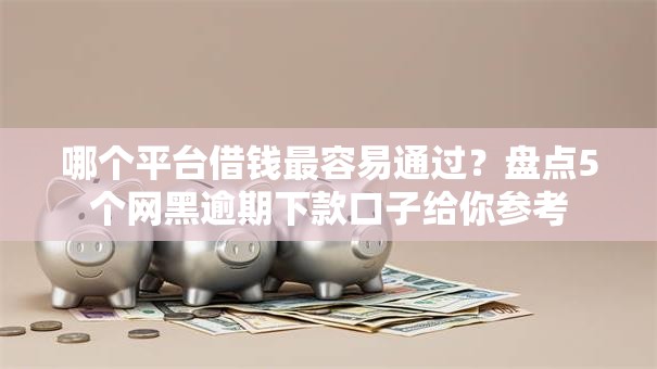 哪个平台借钱最容易通过?盘点5个网黑逾期下款口子给你参考 哪个平台借钱最容易通过?盘点5个网黑逾期下款口子给你参考