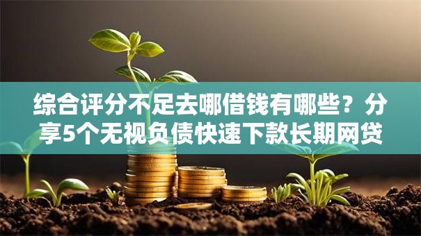 综合评分不足去哪借钱有哪些?分享5个无视负债快速下款长期网贷的口子 综合评分不足去哪借钱有哪些?分享5个无视负债快速下款长期网贷的口子