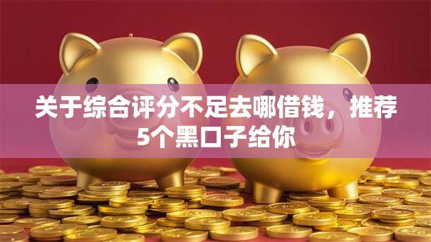 关于综合评分不足去哪借钱,推荐5个黑口子给你 关于综合评分不足去哪借钱,推荐5个黑口子给你
