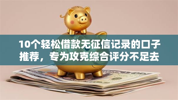 10个轻松借款无征信记录的口子推荐,专为攻克综合评分不足去哪借钱难题 10个轻松借款无征信记录的口子推荐,专为攻克综合评分不足去哪借钱难题