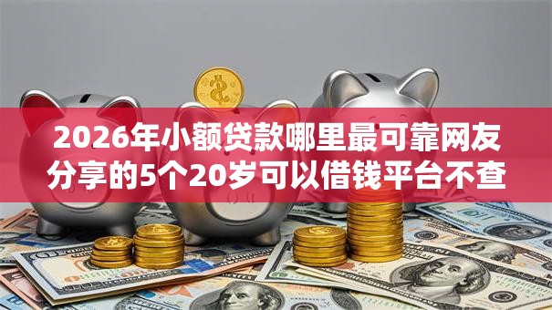 2026年小额贷款哪里最可靠网友分享的5个20岁可以借钱平台不查征信的软件我觉得不错! 2026年小额贷款哪里最可靠网友分享的5个20岁可以借钱平台不查征信的软件我觉得不错!