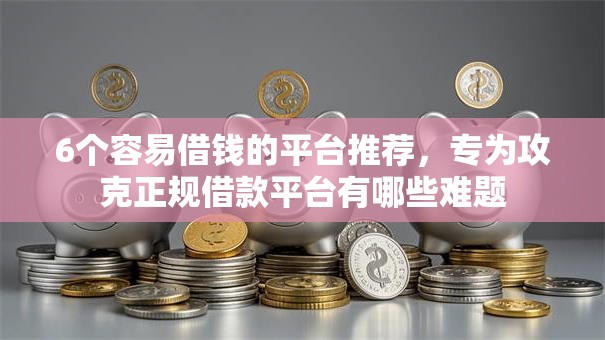 6个容易借钱的平台推荐,专为攻克正规借款平台有哪些难题 6个容易借钱的平台推荐,专为攻克正规借款平台有哪些难题