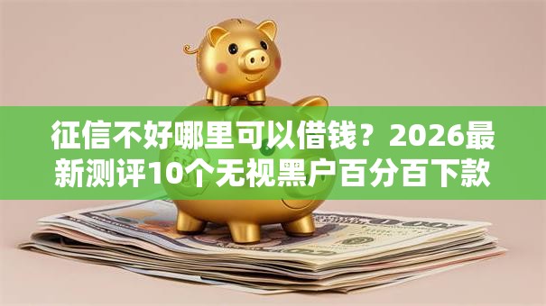 征信不好哪里可以借钱?2026最新测评10个无视黑户百分百下款口子 征信不好哪里可以借钱?2026最新测评10个无视黑户百分百下款口子