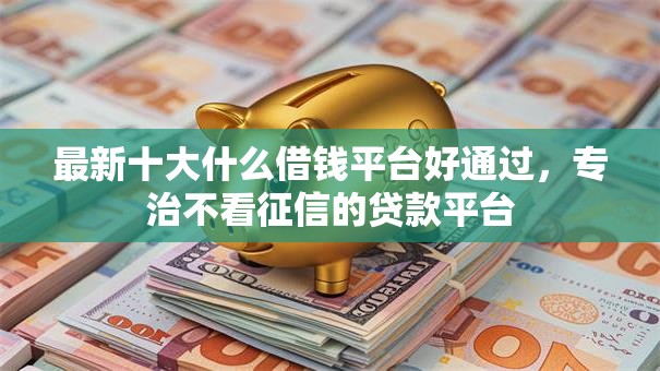 最新十大什么借钱平台好通过,专治不看征信的贷款平台 最新十大什么借钱平台好通过,专治不看征信的贷款平台