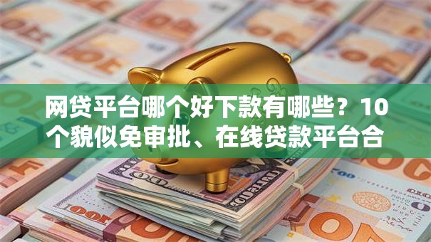 网贷平台哪个好下款有哪些?10个貌似免审批、在线贷款平台合集 网贷平台哪个好下款有哪些?10个貌似免审批、在线贷款平台合集