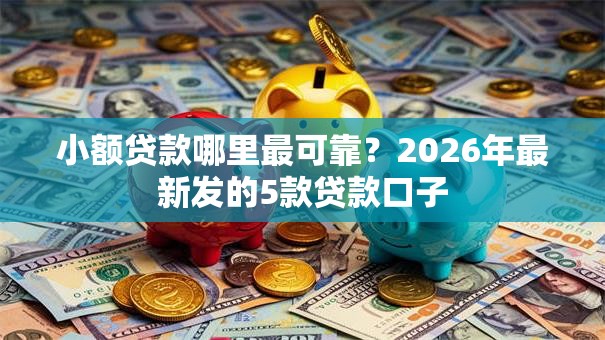 小额贷款哪里最可靠？2026年最新发的5款贷款口子