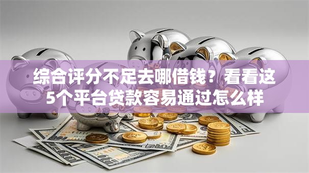 综合评分不足去哪借钱?看看这5个平台贷款容易通过怎么样 综合评分不足去哪借钱?看看这5个平台贷款容易通过怎么样