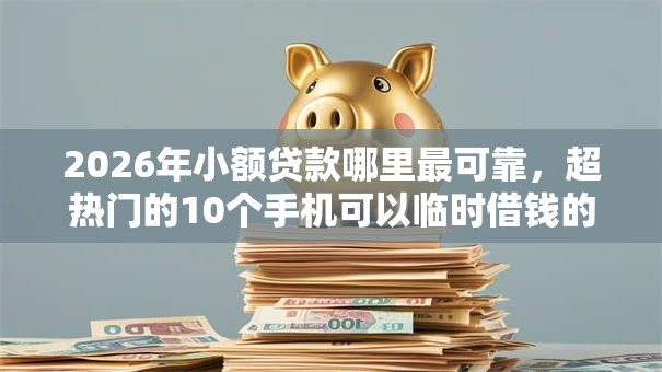 2026年小额贷款哪里最可靠,超热门的10个手机可以临时借钱的软件推荐 2026年小额贷款哪里最可靠,超热门的10个手机可以临时借钱的软件推荐