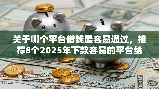 关于哪个平台借钱最容易通过,推荐8个2025年下款容易的平台给你 关于哪个平台借钱最容易通过,推荐8个2025年下款容易的平台给你