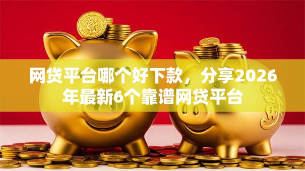 网贷平台哪个好下款,分享2026年最新6个靠谱网贷平台 网贷平台哪个好下款,分享2026年最新6个靠谱网贷平台
