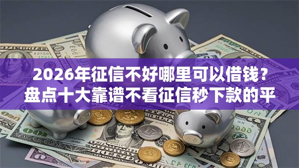 2026年征信不好哪里可以借钱?盘点十大靠谱不看征信秒下款的平台 2026年征信不好哪里可以借钱?盘点十大靠谱不看征信秒下款的平台
