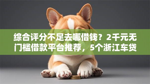 综合评分不足去哪借钱?2千元无门槛借款平台推荐,5个浙江车贷网平台盘点 综合评分不足去哪借钱?2千元无门槛借款平台推荐,5个浙江车贷网平台盘点