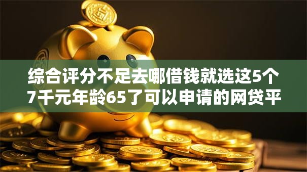 综合评分不足去哪借钱就选这5个7千元年龄65了可以申请的网贷平台 综合评分不足去哪借钱就选这5个7千元年龄65了可以申请的网贷平台