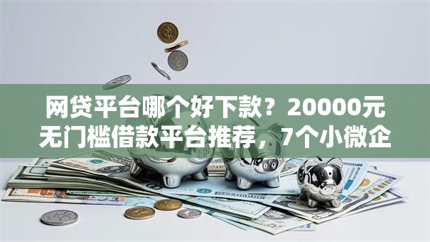 网贷平台哪个好下款?20000元无门槛借款平台推荐,7个小微企业网上贷款平台盘点 网贷平台哪个好下款?20000元无门槛借款平台推荐,7个小微企业网上贷款平台盘点