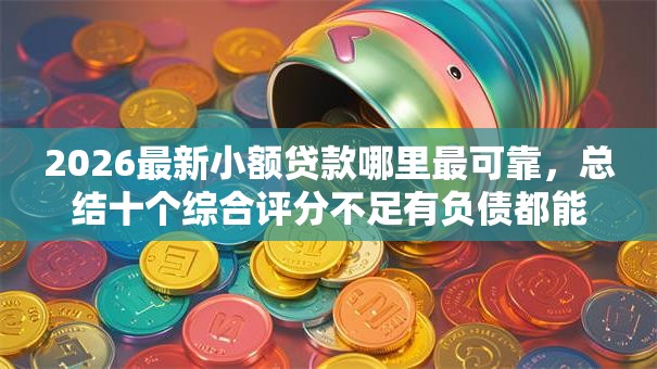 2026最新小额贷款哪里最可靠,总结十个综合评分不足有负债都能下款口子! 2026最新小额贷款哪里最可靠,总结十个综合评分不足有负债都能下款口子!