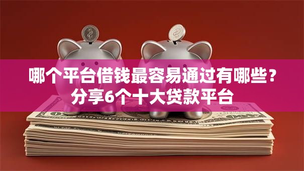 哪个平台借钱最容易通过有哪些?分享6个十大贷款平台 哪个平台借钱最容易通过有哪些?分享6个十大贷款平台