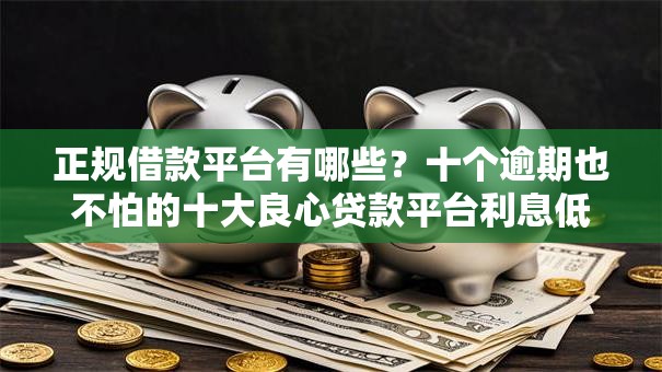 正规借款平台有哪些?十个逾期也不怕的十大良心贷款平台利息低 正规借款平台有哪些?十个逾期也不怕的十大良心贷款平台利息低