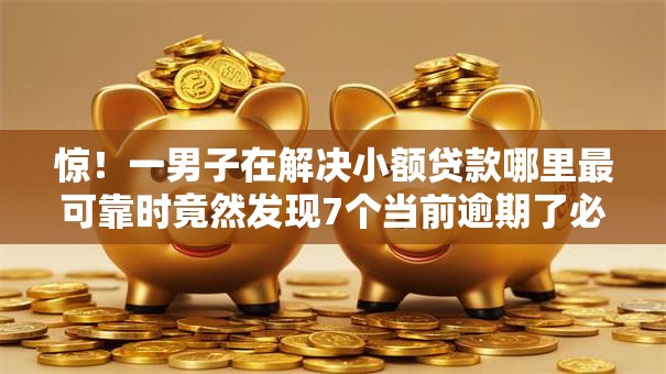 惊!一男子在解决小额贷款哪里最可靠时竟然发现7个当前逾期了必下的口子,事后分享了出来 惊!一男子在解决小额贷款哪里最可靠时竟然发现7个当前逾期了必下的口子,事后分享了出来