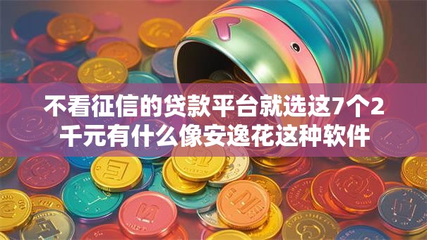 不看征信的贷款平台就选这7个2千元有什么像安逸花这种软件 不看征信的贷款平台就选这7个2千元有什么像安逸花这种软件