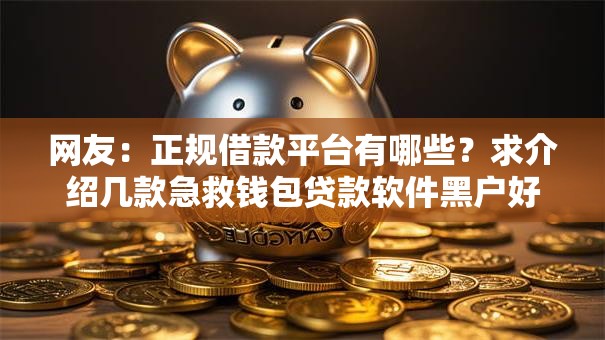 网友:正规借款平台有哪些?求介绍几款急救钱包贷款软件黑户好下款 网友:正规借款平台有哪些?求介绍几款急救钱包贷款软件黑户好下款