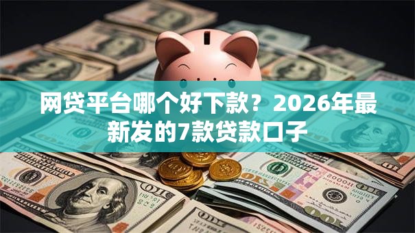 网贷平台哪个好下款？2026年最新发的7款贷款口子