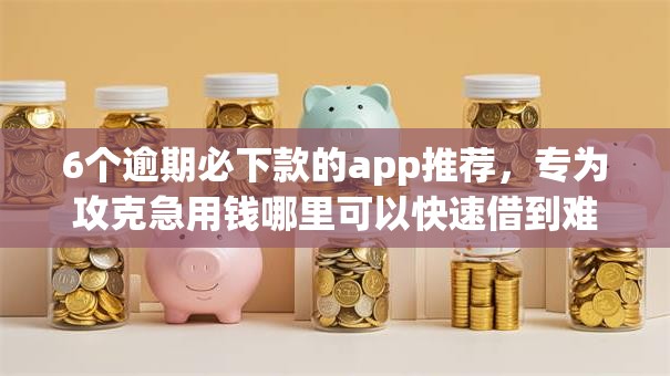 6个逾期必下款的app推荐，专为攻克急用钱哪里可以快速借到难题