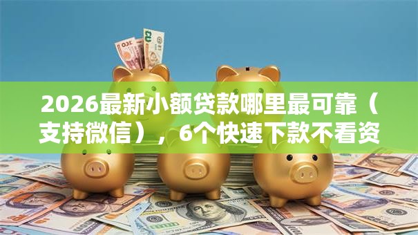 2026最新小额贷款哪里最可靠(支持微信),6个快速下款不看资质的贷款平台平台无私分享 2026最新小额贷款哪里最可靠(支持微信),6个快速下款不看资质的贷款平台平台无私分享