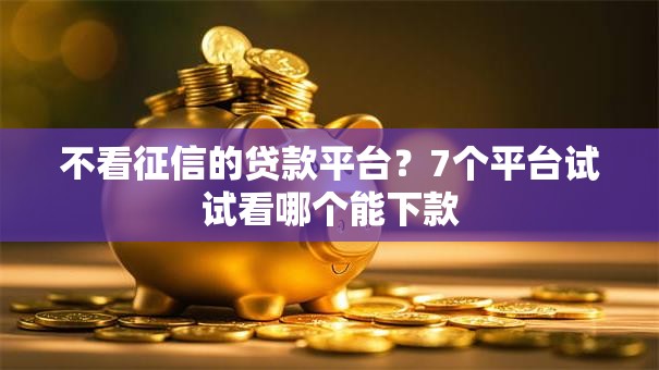 不看征信的贷款平台？7个平台试试看哪个能下款