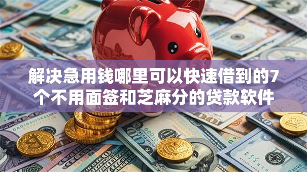 解决急用钱哪里可以快速借到的7个不用面签和芝麻分的贷款软件分享 解决急用钱哪里可以快速借到的7个不用面签和芝麻分的贷款软件分享