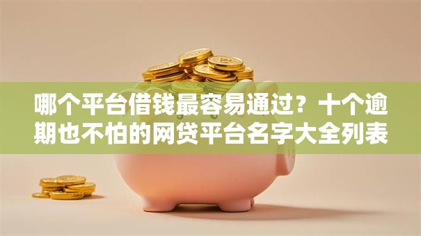 哪个平台借钱最容易通过？十个逾期也不怕的网贷平台名字大全列表