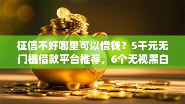 征信不好哪里可以借钱？5千元无门槛借款平台推荐，6个无视黑白的网贷app盘点