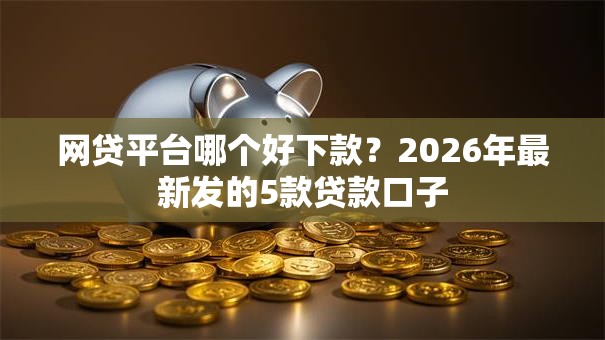 网贷平台哪个好下款？2026年最新发的5款贷款口子