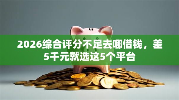 2026综合评分不足去哪借钱，差5千元就选这5个平台