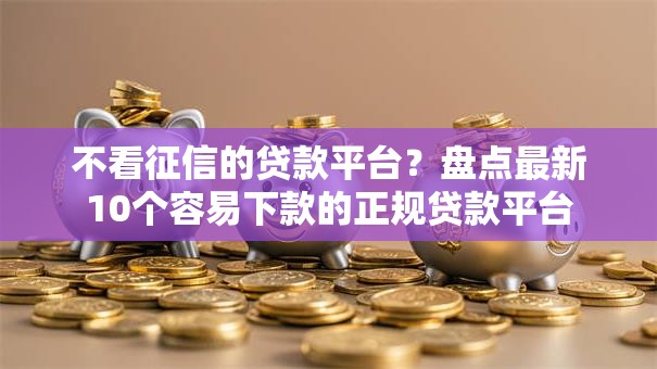 不看征信的贷款平台?盘点最新10个容易下款的正规贷款平台 不看征信的贷款平台?盘点最新10个容易下款的正规贷款平台