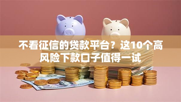 不看征信的贷款平台?这10个高风险下款口子值得一试 不看征信的贷款平台?这10个高风险下款口子值得一试