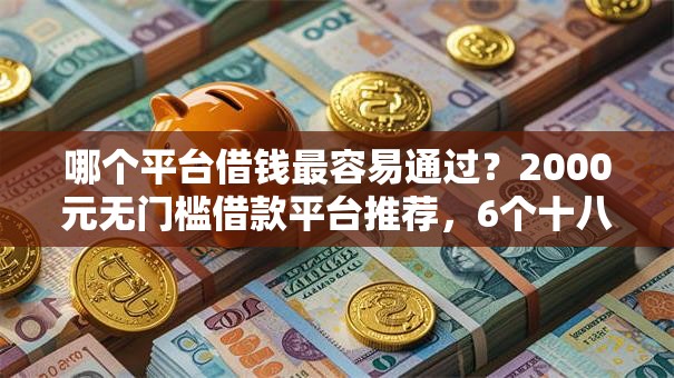 哪个平台借钱最容易通过？2000元无门槛借款平台推荐，6个十八岁贷款秒过平台盘点